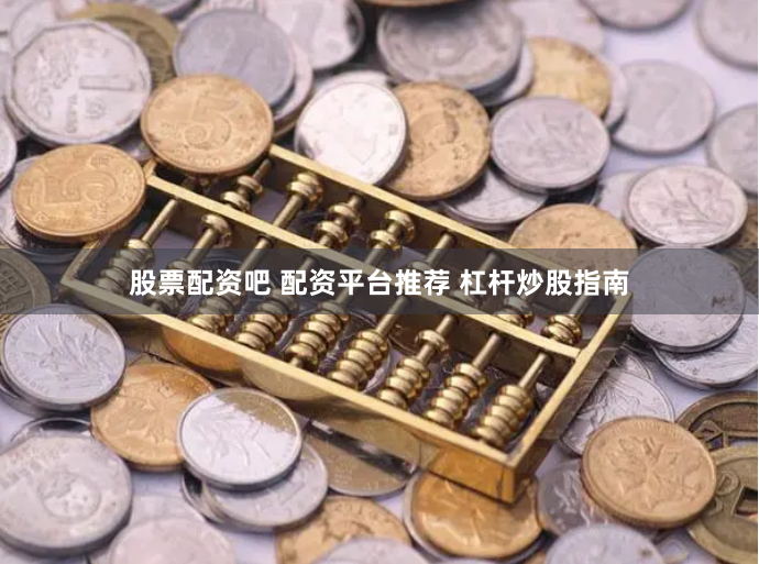 股票配资吧 配资平台推荐 杠杆炒股指南