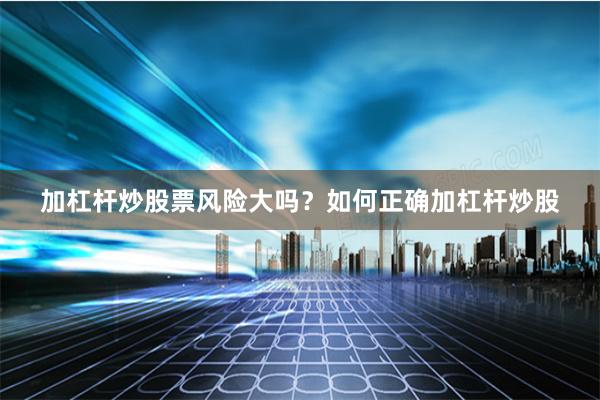 加杠杆炒股票风险大吗？如何正确加杠杆炒股