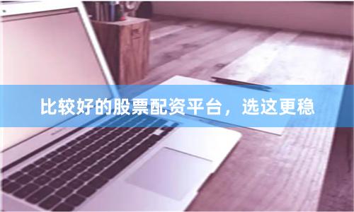 比较好的股票配资平台，选这更稳