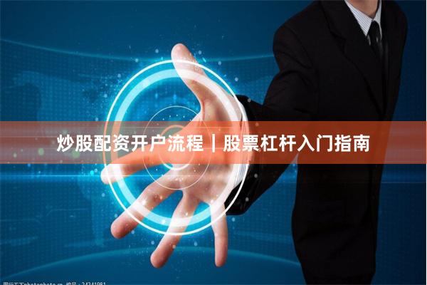 炒股配资开户流程|股票杠杆入门指南