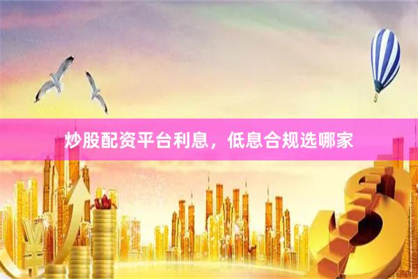 炒股配资平台利息,低息合规选哪家
