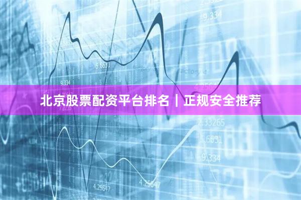 北京股票配资平台排名｜正规安全推荐