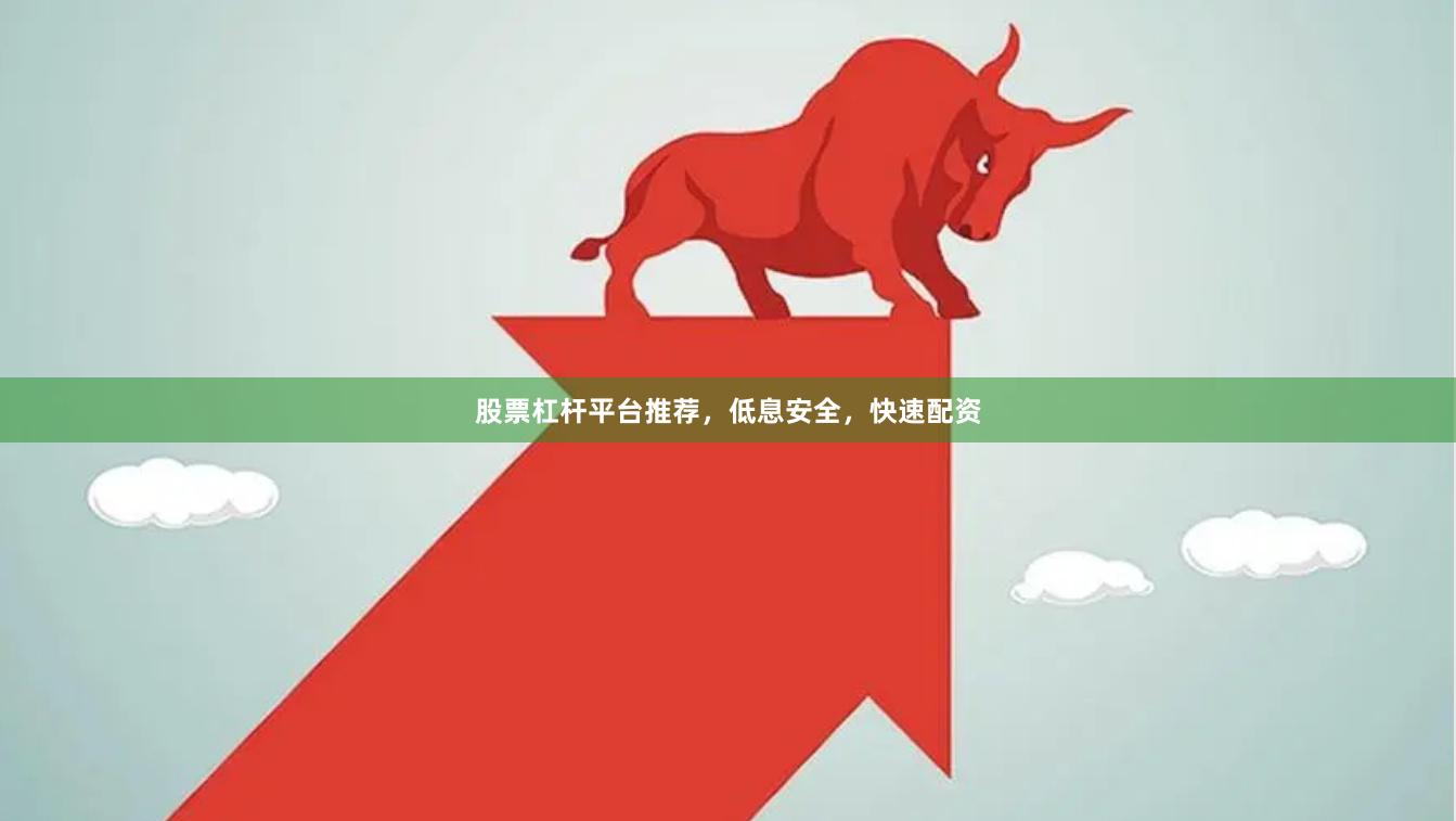 股票杠杆平台推荐，低息安全，快速配资