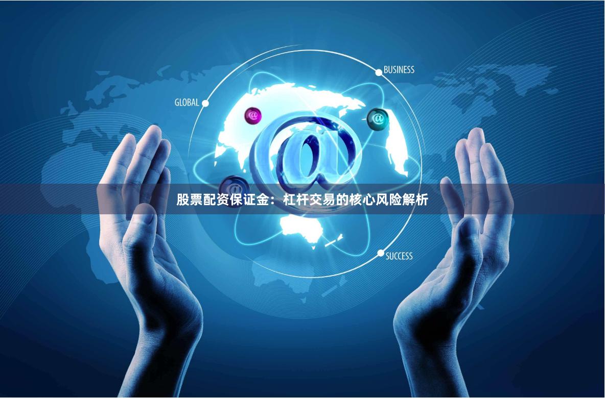 股票配资保证金：杠杆交易的核心风险解析