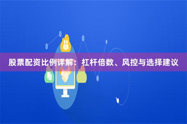 股票配资比例详解：杠杆倍数、风控与选择建议