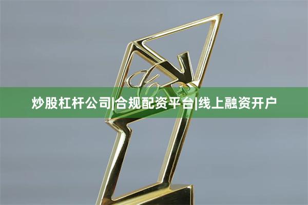炒股杠杆公司|合规配资平台|线上融资开户