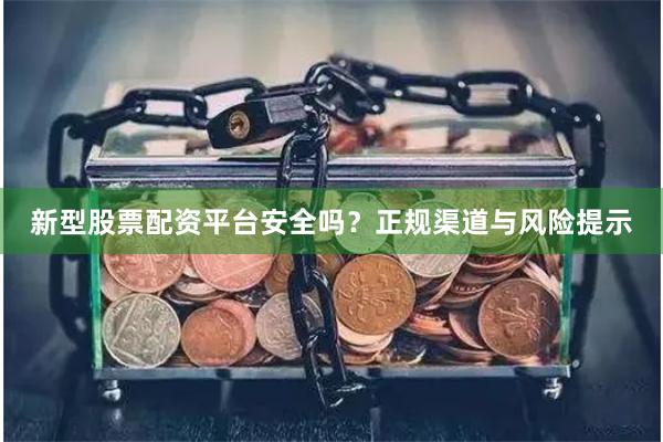 新型股票配资平台安全吗？正规渠道与风险提示