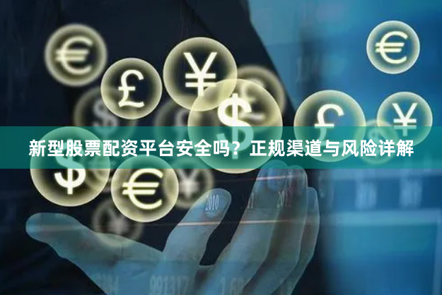 新型股票配资平台安全吗？正规渠道与风险详解