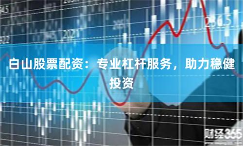 白山股票配资：专业杠杆服务，助力稳健投资