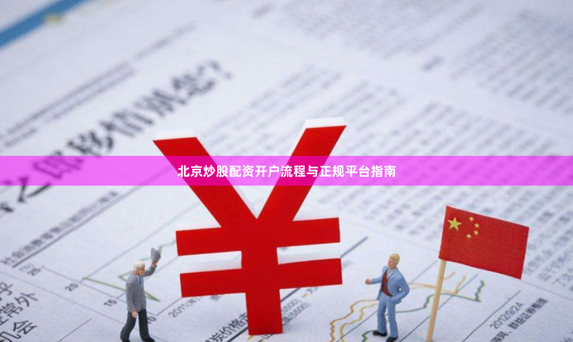 北京炒股配资开户流程与正规平台指南