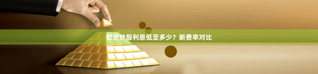 配资炒股利息低至多少？新费率对比