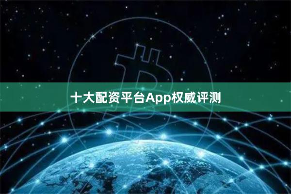 十大配资平台App权威评测